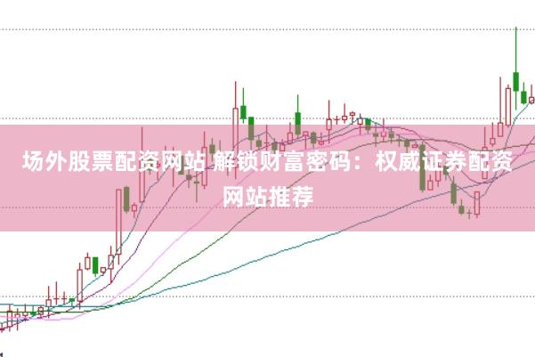 场外股票配资网站 解锁财富密码：权威证券配资网站推荐