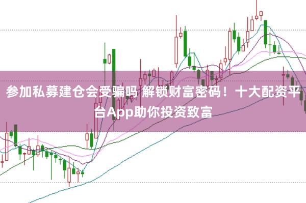 参加私募建仓会受骗吗 解锁财富密码！十大配资平台App助你投资致富