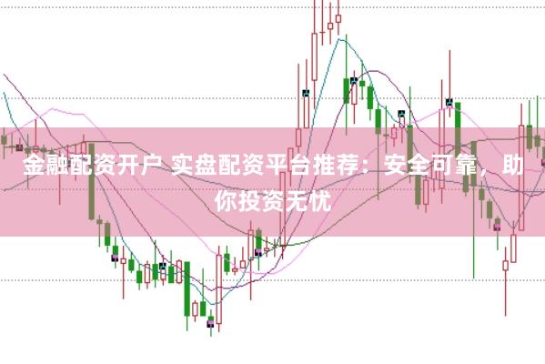 金融配资开户 实盘配资平台推荐：安全可靠，助你投资无忧