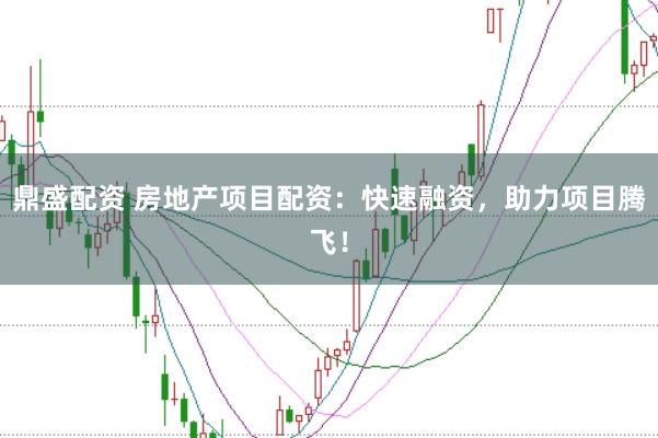 鼎盛配资 房地产项目配资：快速融资，助力项目腾飞！
