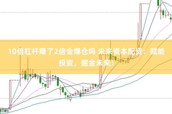 10倍杠杆赚了2倍会爆仓吗 未来资本配资：赋能投资，掘金未来！