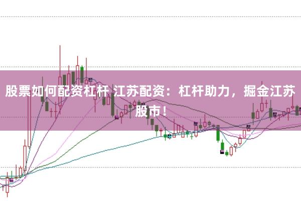 股票如何配资杠杆 江苏配资：杠杆助力，掘金江苏股市！