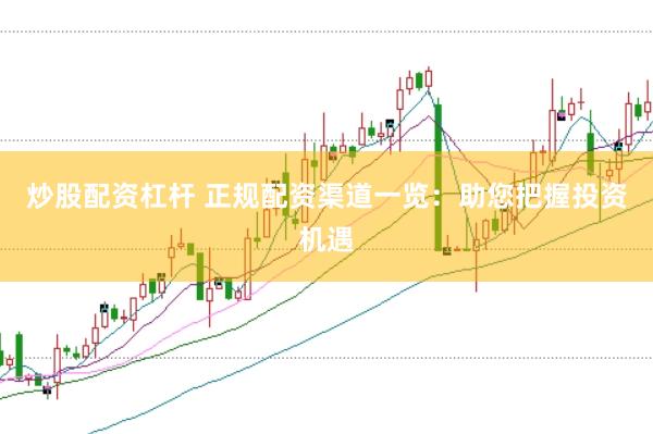 炒股配资杠杆 正规配资渠道一览：助您把握投资机遇