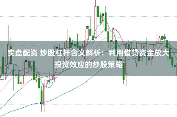 实盘配资 炒股杠杆含义解析：利用借贷资金放大投资效应的炒股策略