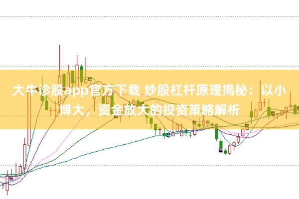 大牛诊股app官方下载 炒股杠杆原理揭秘：以小博大，资金放大的投资策略解析
