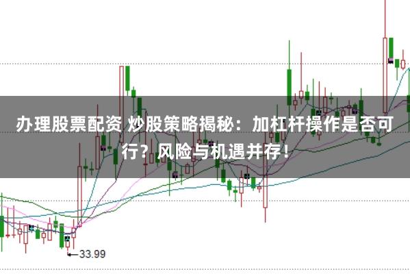 办理股票配资 炒股策略揭秘：加杠杆操作是否可行？风险与机遇并存！