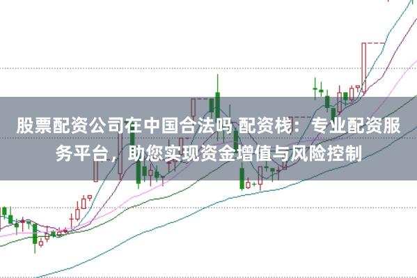 股票配资公司在中国合法吗 配资栈：专业配资服务平台，助您实现资金增值与风险控制
