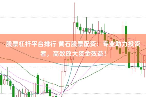 股票杠杆平台排行 黄石股票配资：专业助力投资者，高效放大资金效益！