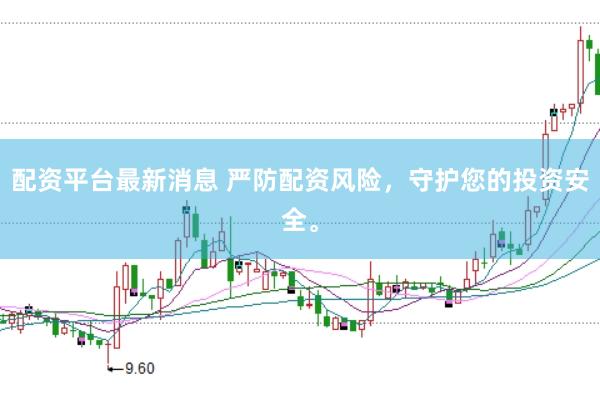 配资平台最新消息 严防配资风险，守护您的投资安全。