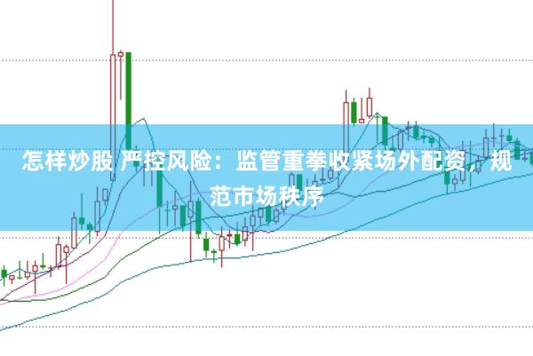 怎样炒股 严控风险：监管重拳收紧场外配资，规范市场秩序