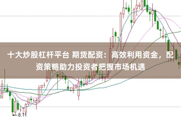 十大炒股杠杆平台 期货配资：高效利用资金，配资策略助力投资者把握市场机遇
