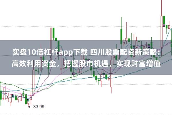 实盘10倍杠杆app下载 四川股票配资新策略：高效利用资金，把握股市机遇，实现财富增值