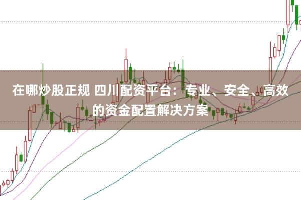 在哪炒股正规 四川配资平台：专业、安全、高效的资金配置解决方案