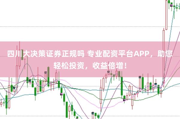 四川大决策证券正规吗 专业配资平台APP，助您轻松投资，收益倍增！