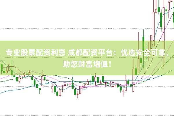 专业股票配资利息 成都配资平台：优选安全可靠，助您财富增值！