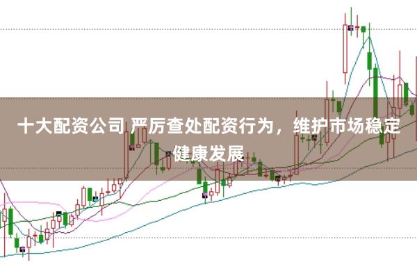十大配资公司 严厉查处配资行为，维护市场稳定健康发展