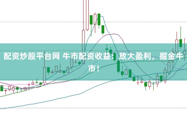 配资炒股平台网 牛市配资收益：放大盈利，掘金牛市！