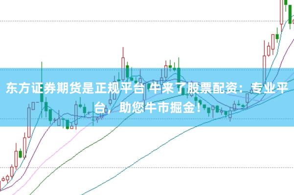 东方证券期货是正规平台 牛来了股票配资：专业平台，助您牛市掘金！
