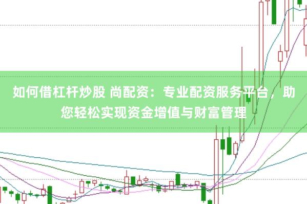 如何借杠杆炒股 尚配资：专业配资服务平台，助您轻松实现资金增值与财富管理