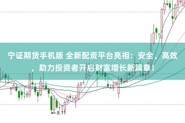 宁证期货手机版 全新配资平台亮相：安全、高效，助力投资者开启财富增长新篇章！