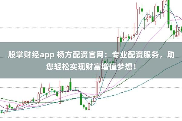 股掌财经app 杨方配资官网：专业配资服务，助您轻松实现财富增值梦想！