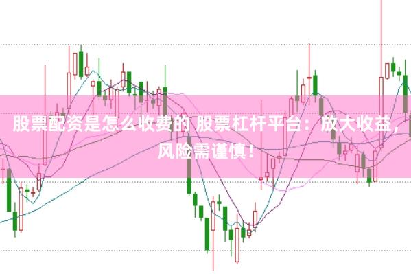 股票配资是怎么收费的 股票杠杆平台：放大收益，风险需谨慎！