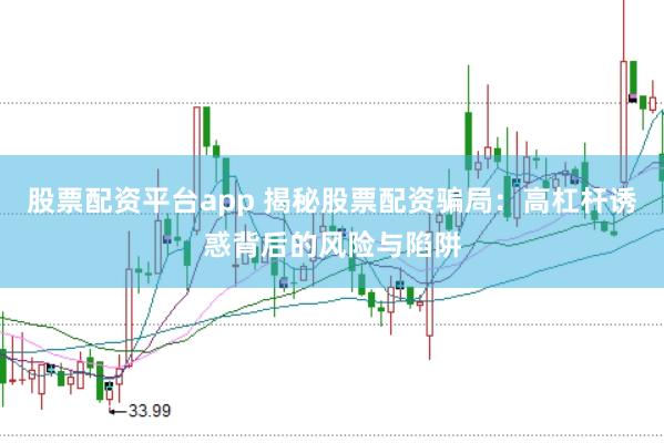 股票配资平台app 揭秘股票配资骗局：高杠杆诱惑背后的风险与陷阱