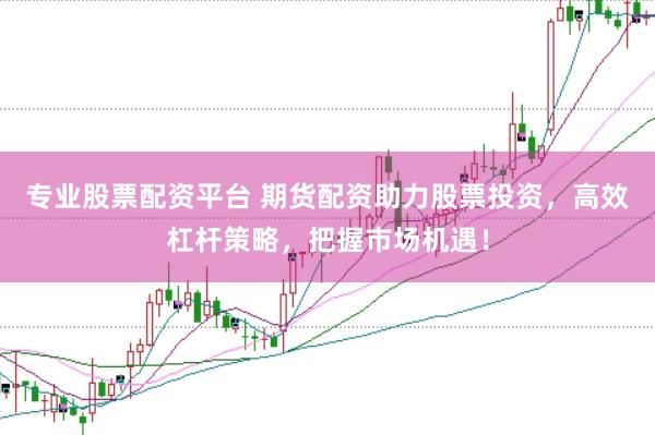 专业股票配资平台 期货配资助力股票投资，高效杠杆策略，把握市场机遇！