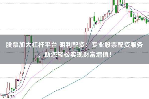 股票加大杠杆平台 明利配资：专业股票配资服务，助您轻松实现财富增值！