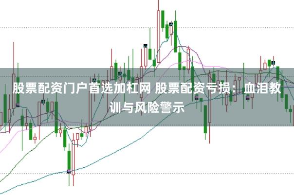 股票配资门户首选加杠网 股票配资亏损：血泪教训与风险警示