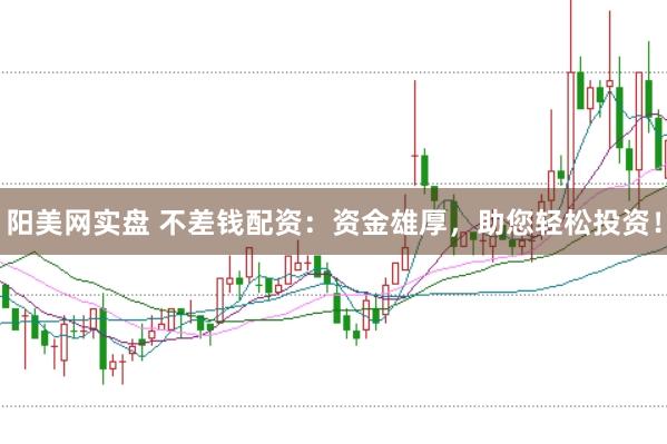 阳美网实盘 不差钱配资：资金雄厚，助您轻松投资！