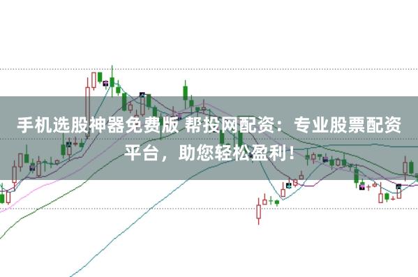 手机选股神器免费版 帮投网配资：专业股票配资平台，助您轻松盈利！