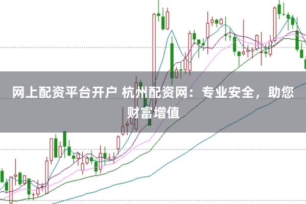 网上配资平台开户 杭州配资网：专业安全，助您财富增值