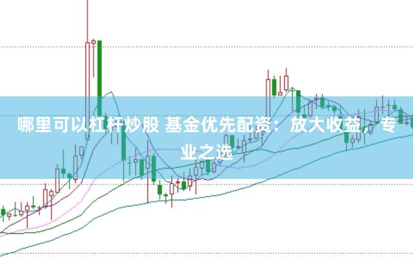 哪里可以杠杆炒股 基金优先配资：放大收益，专业之选