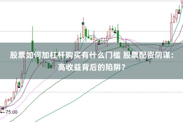 股票如何加杠杆购买有什么门槛 股票配资阴谋：高收益背后的陷阱？