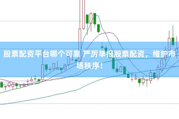 股票配资平台哪个可靠 严厉举报股票配资，维护市场秩序！