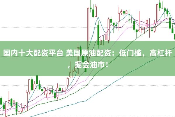 国内十大配资平台 美国原油配资：低门槛，高杠杆，掘金油市！