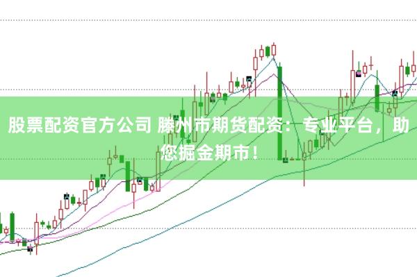 股票配资官方公司 滕州市期货配资：专业平台，助您掘金期市！