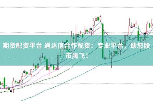 期货配资平台 通达信合作配资：专业平台，助您股市腾飞！