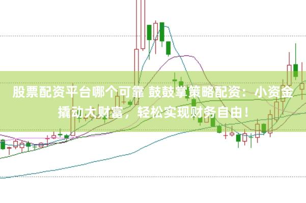股票配资平台哪个可靠 鼓鼓掌策略配资：小资金撬动大财富，轻松实现财务自由！