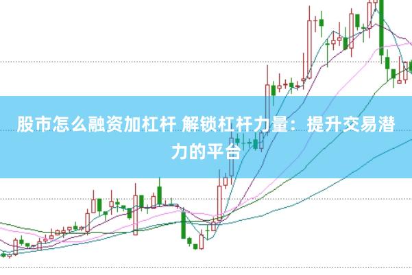 股市怎么融资加杠杆 解锁杠杆力量：提升交易潜力的平台