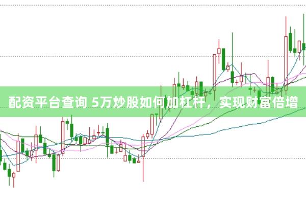 配资平台查询 5万炒股如何加杠杆，实现财富倍增