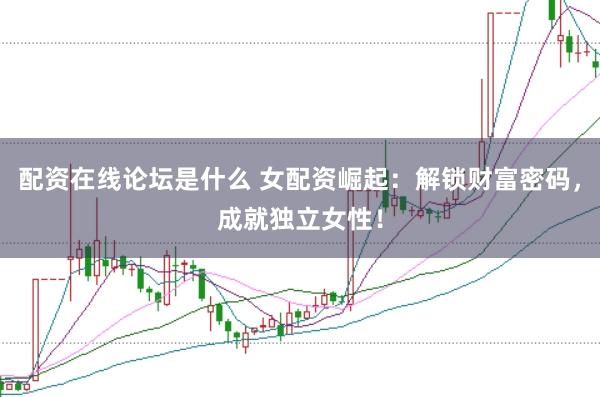 配资在线论坛是什么 女配资崛起：解锁财富密码，成就独立女性！