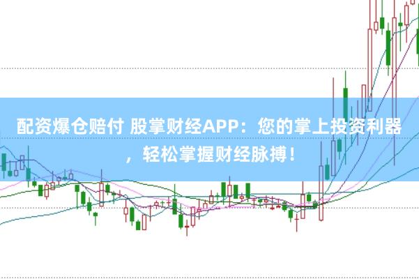配资爆仓赔付 股掌财经APP：您的掌上投资利器，轻松掌握财经脉搏！