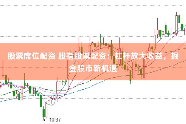 股票席位配资 股指股票配资：杠杆放大收益，掘金股市新机遇