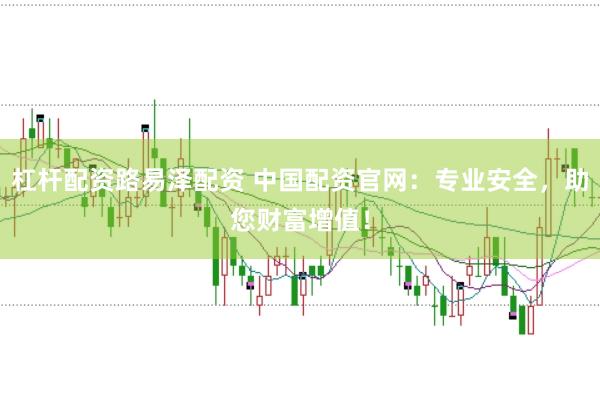 杠杆配资路易泽配资 中国配资官网：专业安全，助您财富增值！