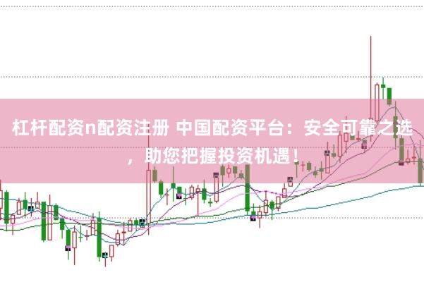 杠杆配资n配资注册 中国配资平台：安全可靠之选，助您把握投资机遇！