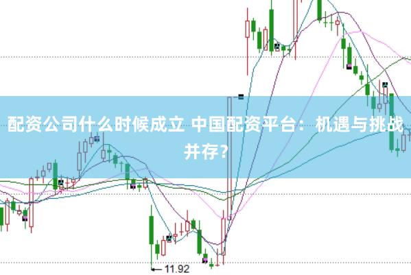 配资公司什么时候成立 中国配资平台：机遇与挑战并存？