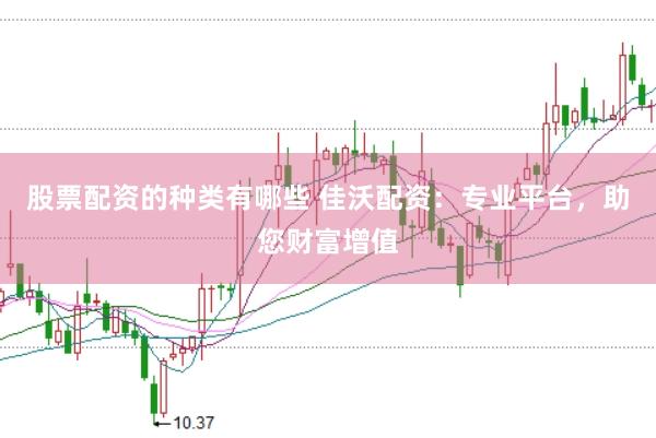 股票配资的种类有哪些 佳沃配资：专业平台，助您财富增值