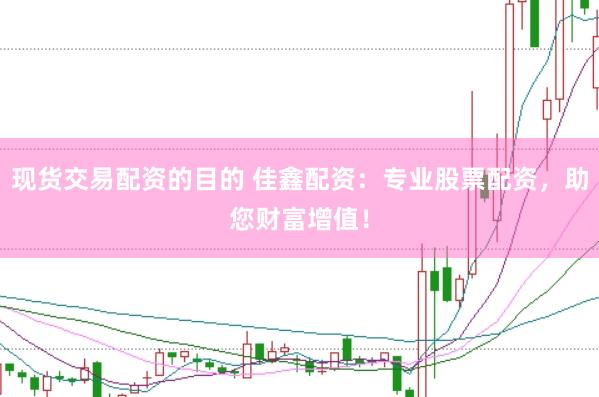 现货交易配资的目的 佳鑫配资：专业股票配资，助您财富增值！